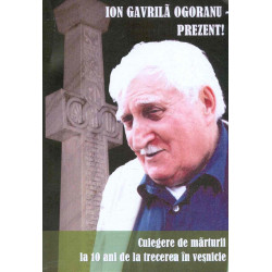 Ion Gavrila Ogoranu - Prezent! Culegere de marturii la 10 ani de la trecerea in vesnicie