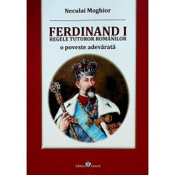 Ferdinand I - Regele tuturor romanilor. O poveste adevarata