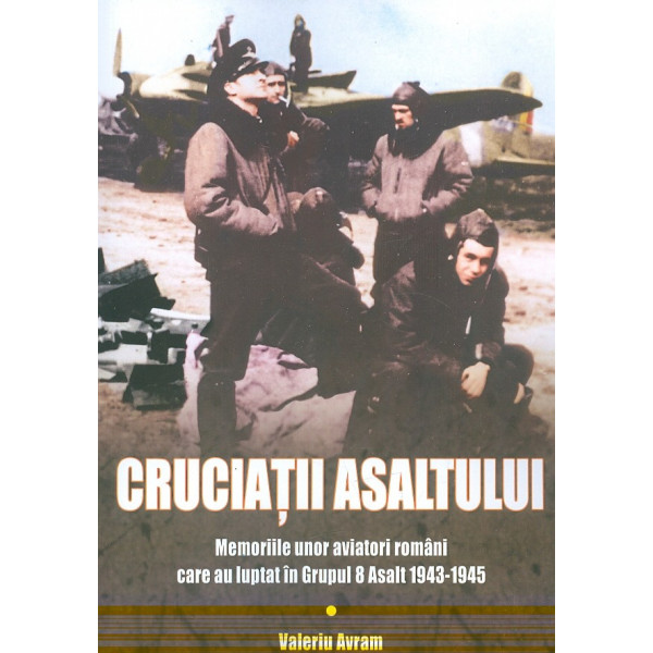 Cruciatii asaltului. Memoriile unor aviatori romani care au luptat in grupul 8 asalt 1943-1945