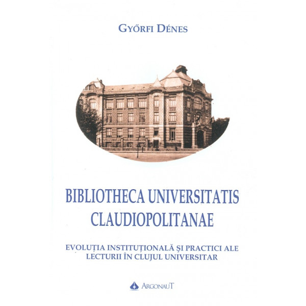 Bibliotheca Universitatis Claudiopolitanae. Evolutia institutionala  si practici ale lecturii in Clujul universitar