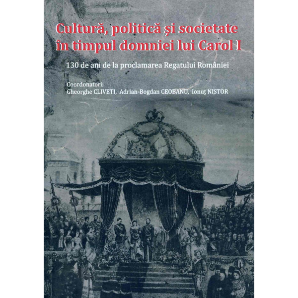 Cultura, politica si societate in timpul domniei lui Carol I: 130de ani de la proclamarea Regatului Romaniei