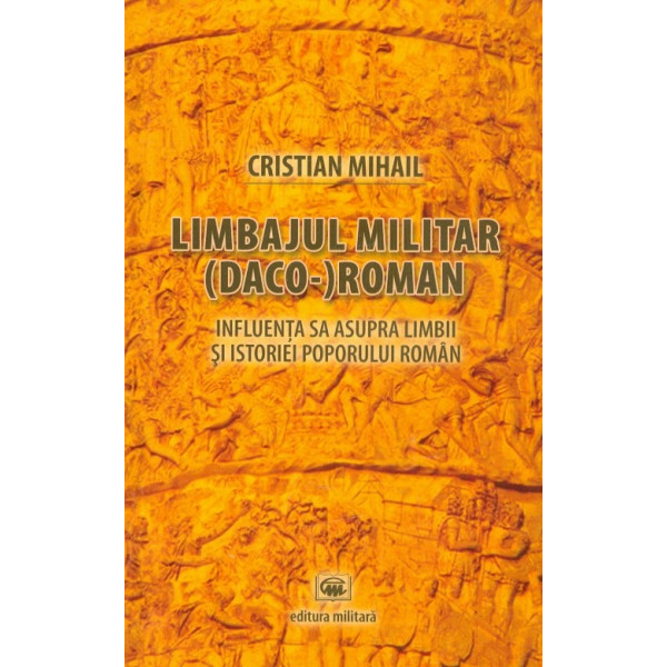 Limbajul militar (Daco-) roman. Influenta sa asupra limbii si istoriei poporului roman Limbajul militar (Daco-) roman. Influenta sa asupra limbii si istoriei poporului roman