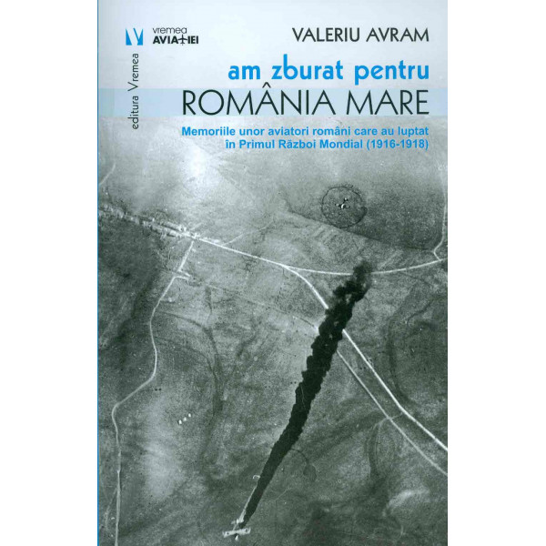 Am zburat pentru Romania Mare. Memoriile unor aviatori romani care au luptat in Primul Razboi Mondial (1916-1918)