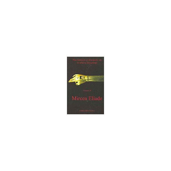 Nae Ionescu si discipolii sai in arhiva securitatii, vol. II - Mircea Eliade Nae Ionescu si discipolii sai in arhiva securitatii, vol. II - Mircea Eliade