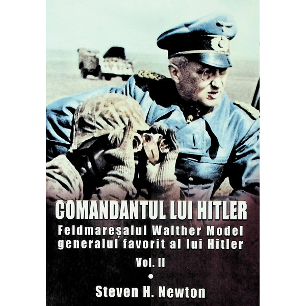 Comandantul lui Hitler. Feldmaresalul Walther Model generalul favorit, vol. II