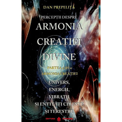 Perceptii despre armonia creatiei divine, partea a III-a - Armonia creatiei. Univers, energii, vibratii si entitati celeste si t