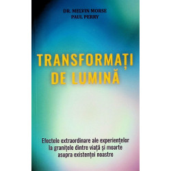 Transformati de lumina. Efectele extraordinare ale experientelor la granitele dintre viata si moarte asupra existentei noastre