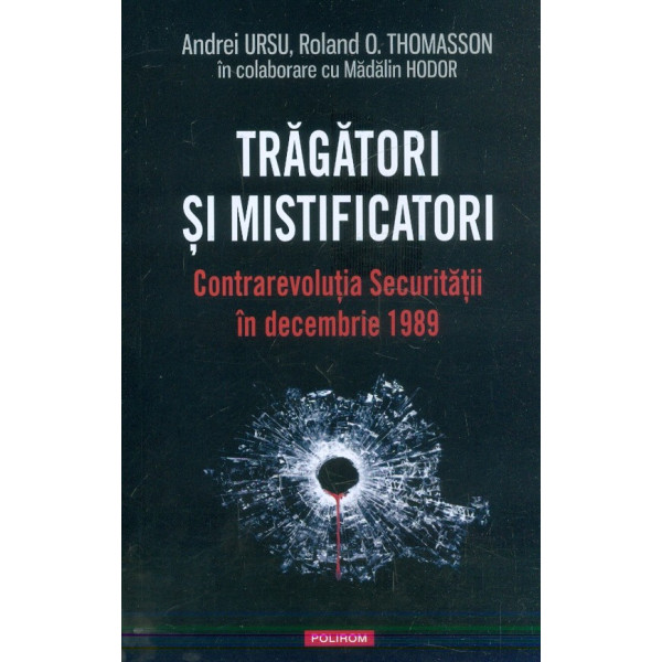 Tragatori si mistificatori. Contrarevolutia Securitatii in decembrie 1989 Tragatori si mistificatori. Contrarevolutia Securitatii in decembrie 1989